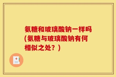 氨糖和玻璃酸钠一样吗(氨糖与玻璃酸钠有何相似之处？)