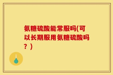 氨糖硫酸能常服吗(可以长期服用氨糖硫酸吗？)