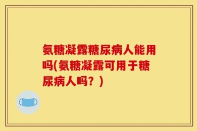 氨糖凝露糖尿病人能用吗(氨糖凝露可用于糖尿病人吗？)