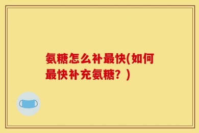 氨糖怎么补最快(如何最快补充氨糖？)