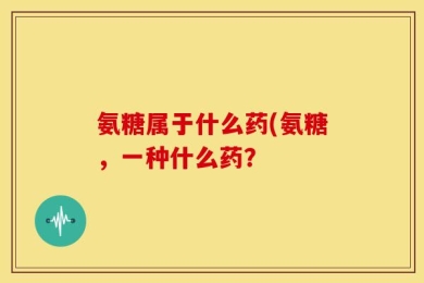 氨糖属于什么药(氨糖，一种什么药？