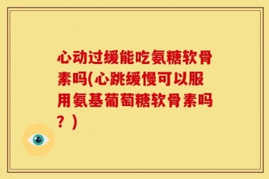 心动过缓能吃氨糖软骨素吗(心跳缓慢可以服用氨基葡萄糖软骨素吗？)