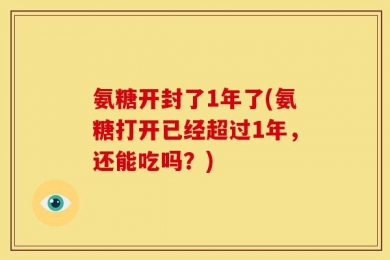 氨糖开封了1年了(氨糖打开已经超过1年，还能吃吗？)