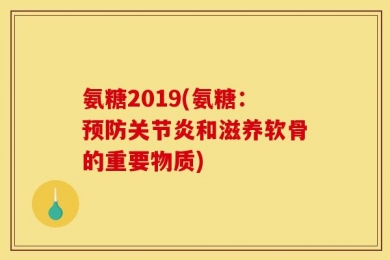 氨糖2019(氨糖：预防关节炎和滋养软骨的重要物质)