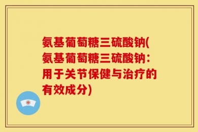 氨基葡萄糖三硫酸钠(氨基葡萄糖三硫酸钠：用于关节保健与治疗的有效成分)