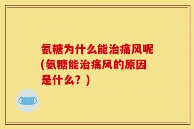 氨糖为什么能治痛风呢(氨糖能治痛风的原因是什么？)