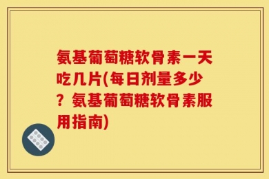 氨基葡萄糖软骨素一天吃几片(每日剂量多少？氨基葡萄糖软骨素服用指南)