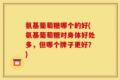 氨基葡萄糖哪个的好(氨基葡萄糖对身体好处多，但哪个牌子更好？)