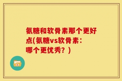 氨糖和软骨素那个更好点(氨糖vs软骨素：哪个更优秀？)