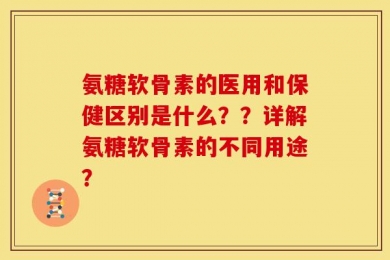 氨糖软骨素的医用和保健区别是什么？？详解氨糖软骨素的不同用途？