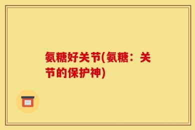 氨糖好关节(氨糖：关节的保护神)