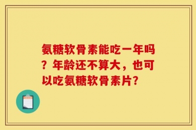 氨糖软骨素能吃一年吗？年龄还不算大，也可以吃氨糖软骨素片？