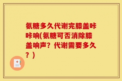 氨糖多久代谢完膝盖咔咔响(氨糖可否消除膝盖响声？代谢需要多久？)