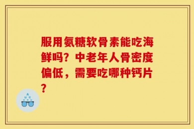 服用氨糖软骨素能吃海鲜吗？中老年人骨密度偏低，需要吃哪种钙片？