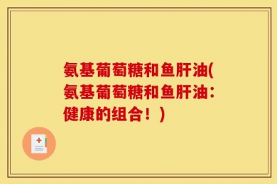 氨基葡萄糖和鱼肝油(氨基葡萄糖和鱼肝油：健康的组合！)