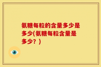 氨糖每粒的含量多少是多少(氨糖每粒含量是多少？)