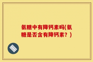 氨糖中有降钙素吗(氨糖是否含有降钙素？)