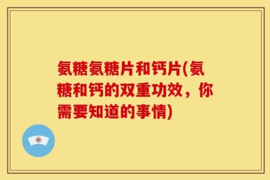 氨糖氨糖片和钙片(氨糖和钙的双重功效，你需要知道的事情)