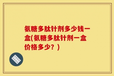 氨糖多肽针剂多少钱一盒(氨糖多肽针剂一盒价格多少？)