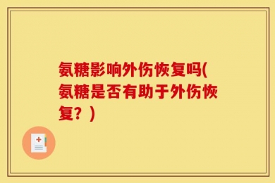 氨糖影响外伤恢复吗(氨糖是否有助于外伤恢复？)