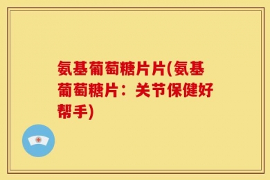 氨基葡萄糖片片(氨基葡萄糖片：关节保健好帮手)