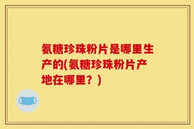 氨糖珍珠粉片是哪里生产的(氨糖珍珠粉片产地在哪里？)
