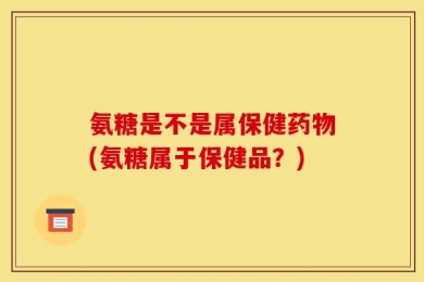 氨糖是不是属保健药物(氨糖属于保健品？)