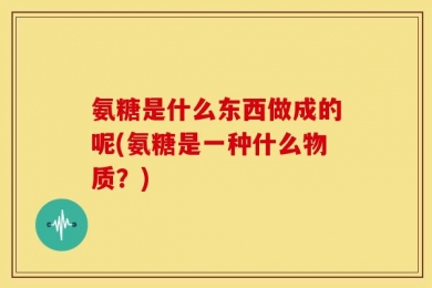 氨糖是什么东西做成的呢(氨糖是一种什么物质？)