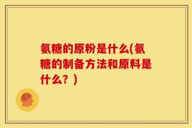 氨糖的原粉是什么(氨糖的制备方法和原料是什么？)