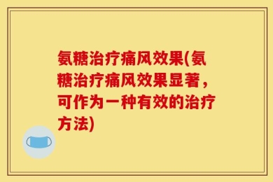 氨糖治疗痛风效果(氨糖治疗痛风效果显著，可作为一种有效的治疗方法)