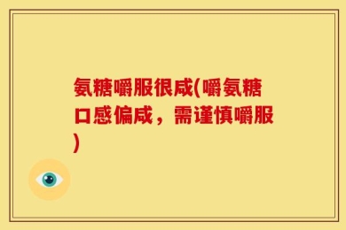 氨糖嚼服很咸(嚼氨糖口感偏咸，需谨慎嚼服)