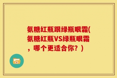 氨糖红瓶跟绿瓶眼霜(氨糖红瓶VS绿瓶眼霜，哪个更适合你？)