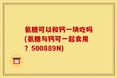 氨糖可以和钙一块吃吗(氨糖与钙可一起食用？500889N)