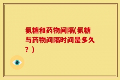 氨糖和药物间隔(氨糖与药物间隔时间是多久？)