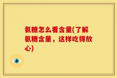氨糖怎么看含量(了解氨糖含量，这样吃得放心)