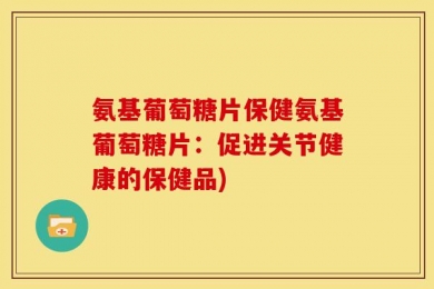氨基葡萄糖片保健氨基葡萄糖片：促进关节健康的保健品)