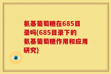 氨基葡萄糖在685目录吗(685目录下的氨基葡萄糖作用和应用研究)
