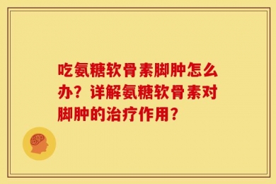 吃氨糖软骨素脚肿怎么办？详解氨糖软骨素对脚肿的治疗作用？