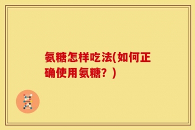 氨糖怎样吃法(如何正确使用氨糖？)
