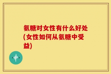 氨糖对女性有什么好处(女性如何从氨糖中受益)