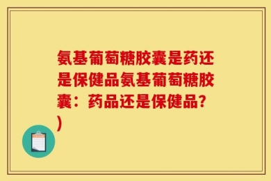 氨基葡萄糖胶囊是药还是保健品氨基葡萄糖胶囊：药品还是保健品？)