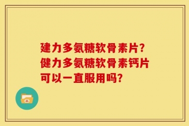 建力多氨糖软骨素片？健力多氨糖软骨素钙片可以一直服用吗？