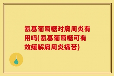 氨基葡萄糖对肩周炎有用吗(氨基葡萄糖可有效缓解肩周炎痛苦)
