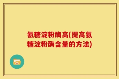 氨糖淀粉酶高(提高氨糖淀粉酶含量的方法)