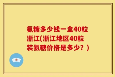 氨糖多少钱一盒40粒浙江(浙江地区40粒装氨糖价格是多少？)