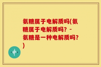 氨糖属于电解质吗(氨糖属于电解质吗？- 氨糖是一种电解质吗？)