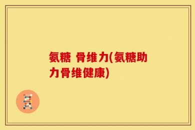 氨糖 骨维力(氨糖助力骨维健康)