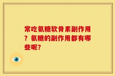 常吃氨糖软骨素副作用？氨糖的副作用都有哪些呢？