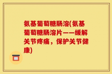 氨基葡萄糖肠溶(氨基葡萄糖肠溶片——缓解关节疼痛，保护关节健康)
