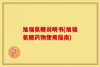 旭福氨糖说明书(旭福氨糖药物使用指南)
